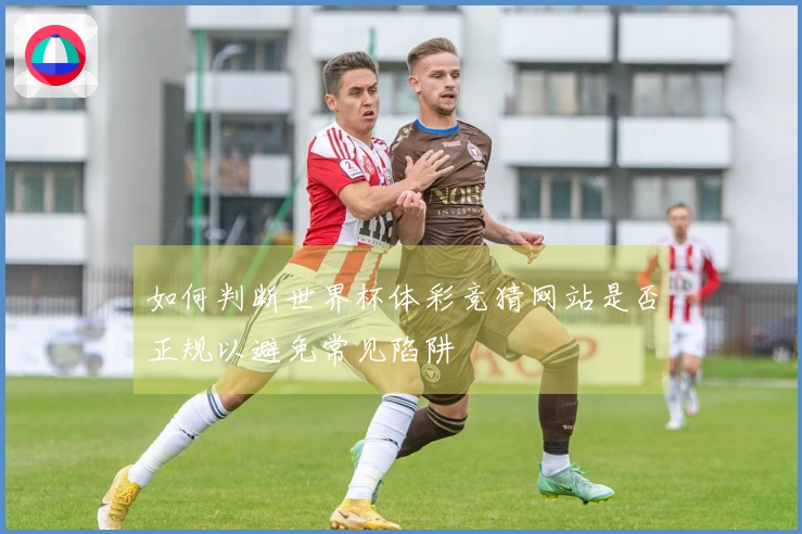 如何判断世界杯体彩竞猜网站是否正规以避免常见陷阱