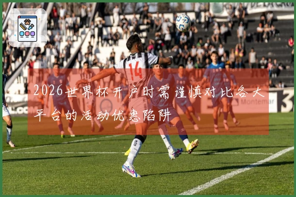 2026世界杯开户时需谨慎对比各大平台的活动优惠陷阱