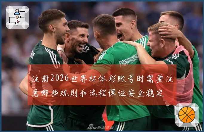 注册2026世界杯体彩账号时需要注意哪些规则和流程保证安全稳定