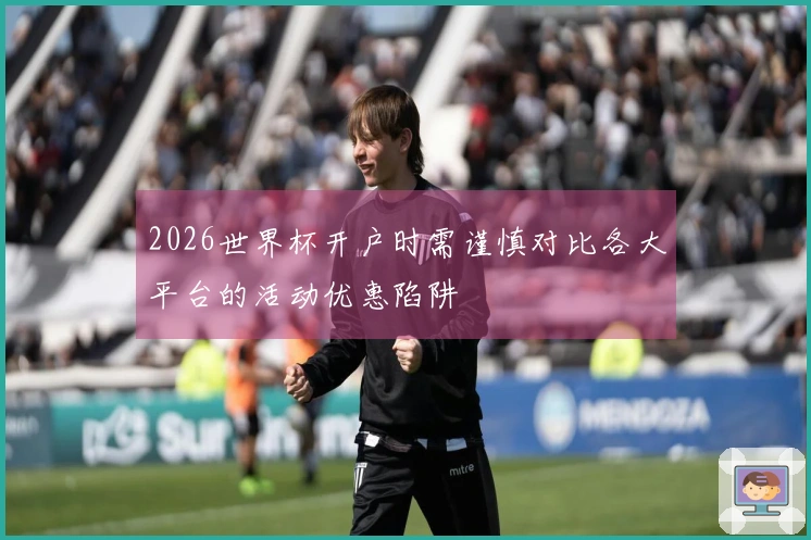 2026世界杯开户时需谨慎对比各大平台的活动优惠陷阱