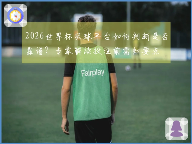 2026世界杯买球平台如何判断是否靠谱？专家解读投注前需知要点
