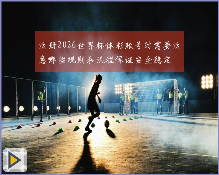 注册2026世界杯体彩账号时需要注意哪些规则和流程保证安全稳定
