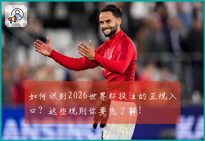 如何识别2026世界杯投注的正规入口？这些规则你要先了解！