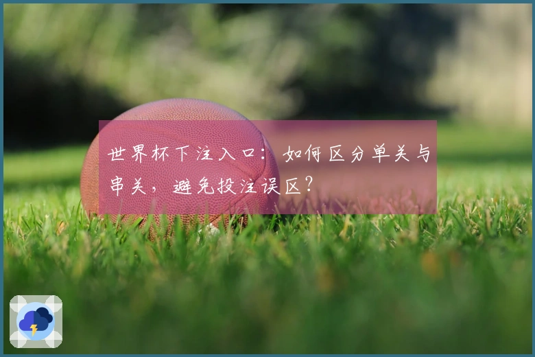 世界杯下注入口：如何区分单关与串关，避免投注误区？